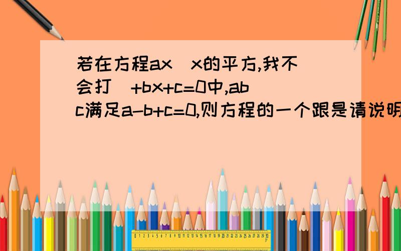 若在方程ax(x的平方,我不会打）+bx+c=0中,abc满足a-b+c=0,则方程的一个跟是请说明原因