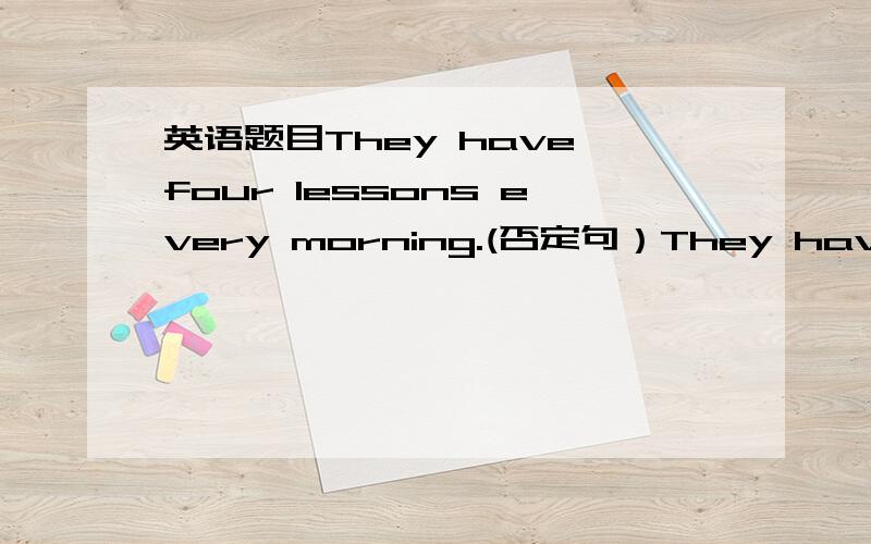 英语题目They have four lessons every morning.(否定句）They have four lessons every morning.(否定句） They have four lessons every morning.(否定句）