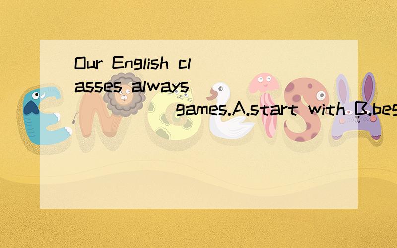 Our English classes always ______ games.A.start with B.begins with C.starts with D.beginning with求这题的相关语法知识点还有其他错误选项错在哪里.