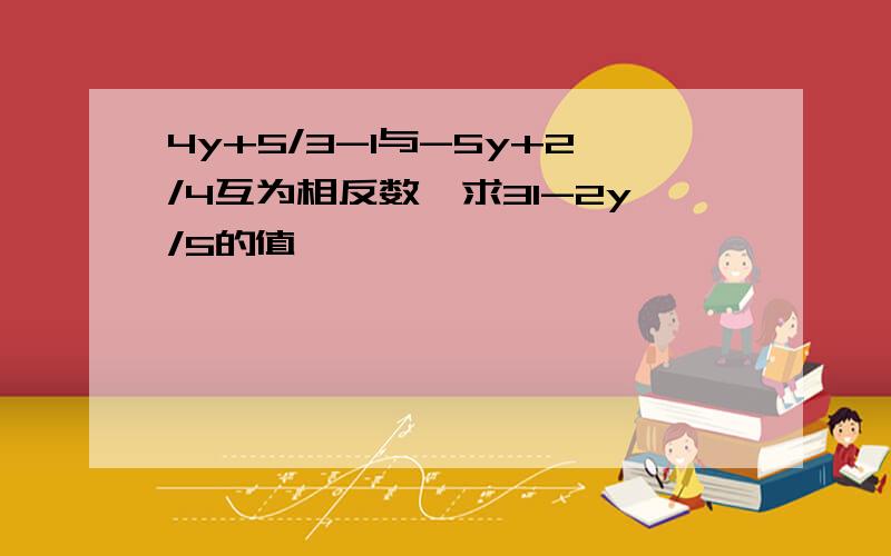 4y+5/3-1与-5y+2/4互为相反数,求31-2y/5的值