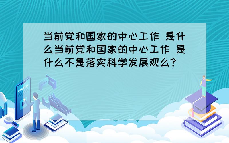 当前党和国家的中心工作 是什么当前党和国家的中心工作 是什么不是落实科学发展观么?