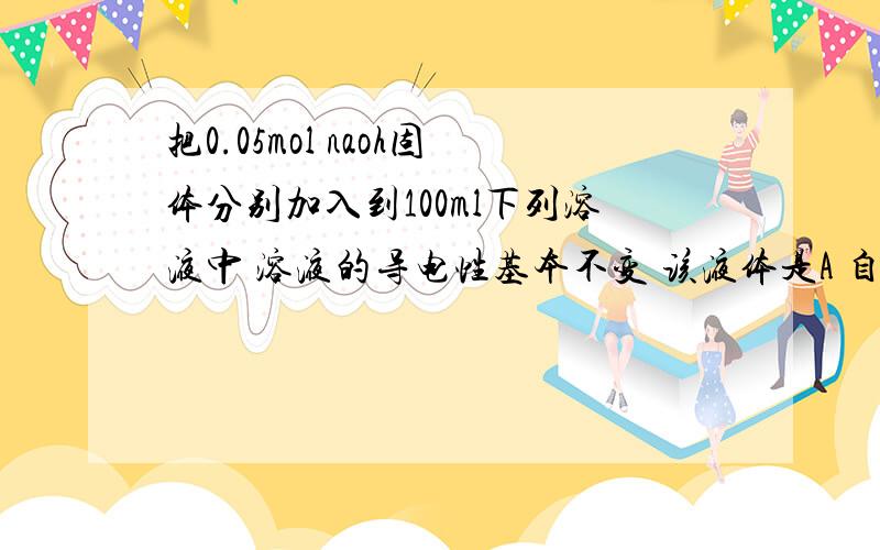 把0.05mol naoh固体分别加入到100ml下列溶液中 溶液的导电性基本不变 该液体是A 自来水 B 0.05mol每l的盐酸 c 0.05mol每l的醋酸 d 0.05mol每l的氨水主要是c