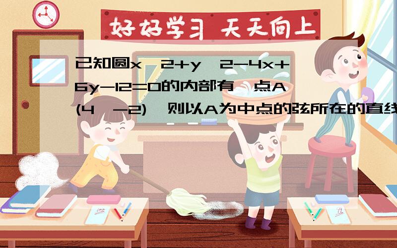 已知圆x^2+y^2-4x+6y-12=0的内部有一点A(4,-2),则以A为中点的弦所在的直线方程为