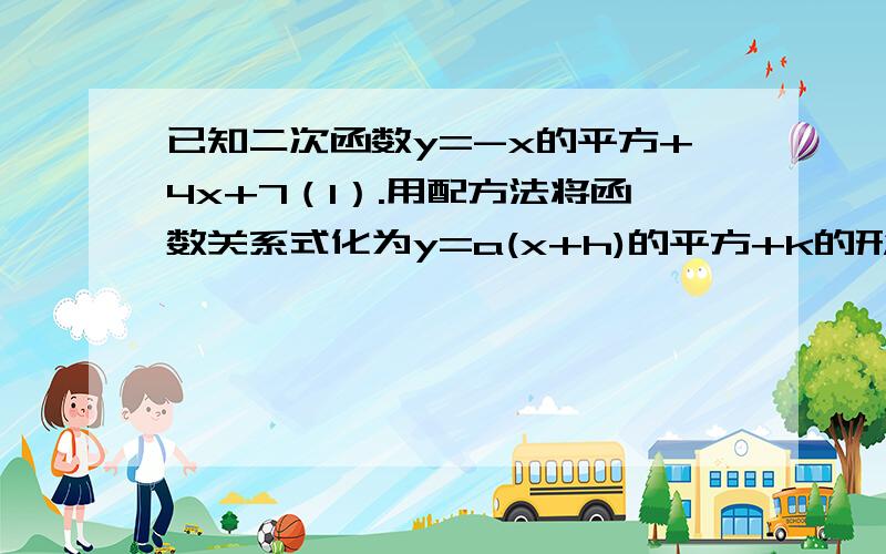 已知二次函数y=-x的平方+4x+7（1）.用配方法将函数关系式化为y=a(x+h)的平方+k的形式（2）.指出对称轴、顶点坐标,及增减性