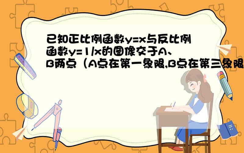 已知正比例函数y=x与反比例函数y=1/x的图像交于A、B两点（A点在第一象限,B点在第三象限）（1）求A、B两点的坐标（2）根根据图像求是正比例函数值大于反比例函数值的x的取值范围.