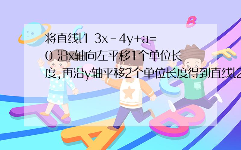 将直线l1 3x-4y+a=0 沿x轴向左平移1个单位长度,再沿y轴平移2个单位长度得到直线l2,求直线l1和l2的距离若直线l2与圆x^2+y^2-4x=0相切，求a