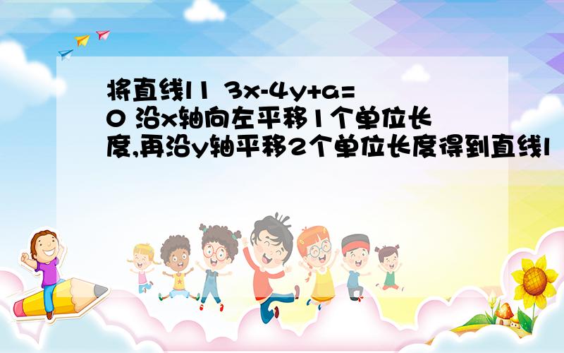 将直线l1 3x-4y+a=0 沿x轴向左平移1个单位长度,再沿y轴平移2个单位长度得到直线l