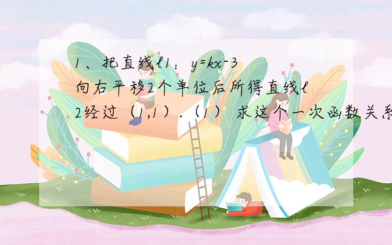 1、把直线l1：y=kx-3向右平移2个单位后所得直线l2经过（1,1）.（1） 求这个一次函数关系式；（2） 如果把直线l1向上或向下平移多少个单位能够得到直线l2?2、已知一条直线与直线y=-x+6的交点A