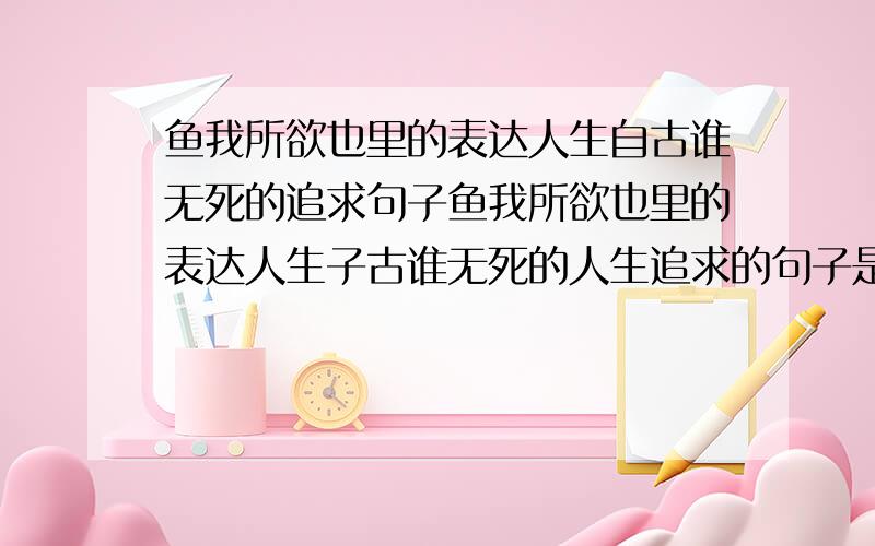 鱼我所欲也里的表达人生自古谁无死的追求句子鱼我所欲也里的表达人生子古谁无死的人生追求的句子是（一句）