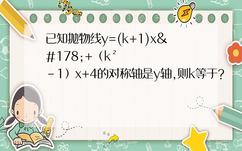 已知抛物线y=(k+1)x²+（k²-1）x+4的对称轴是y轴,则k等于?