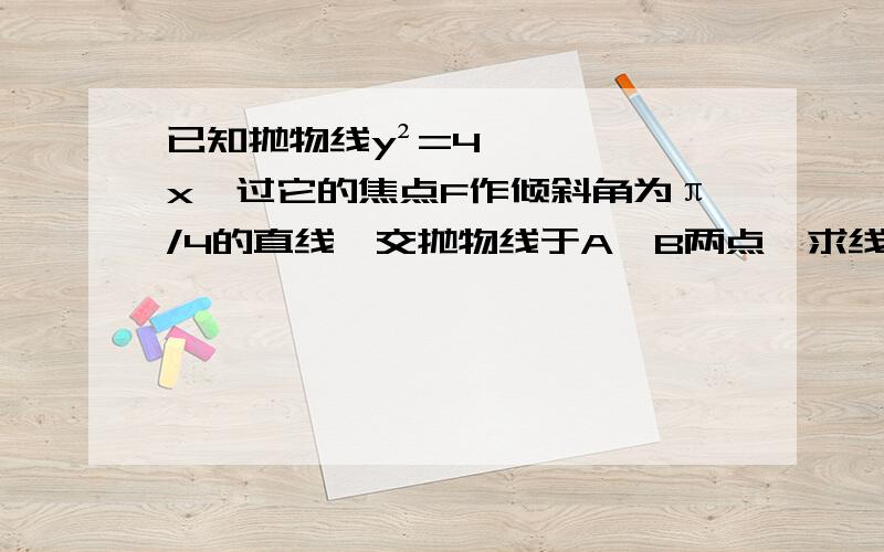 已知抛物线y²=4x,过它的焦点F作倾斜角为π/4的直线,交抛物线于A,B两点,求线段AB长____详细过程