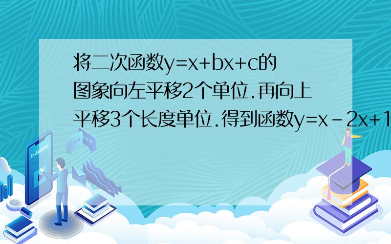 将二次函数y=x+bx+c的图象向左平移2个单位.再向上平移3个长度单位.得到函数y=x-2x+1的图象.求b,c的值.