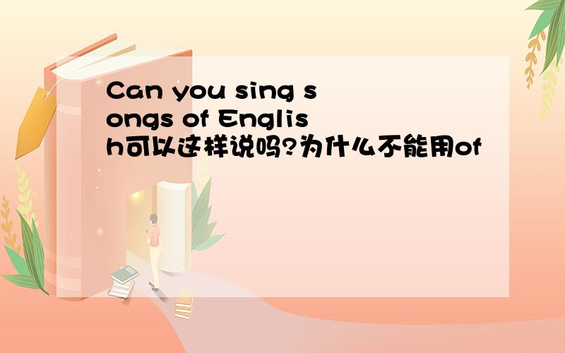 Can you sing songs of English可以这样说吗?为什么不能用of
