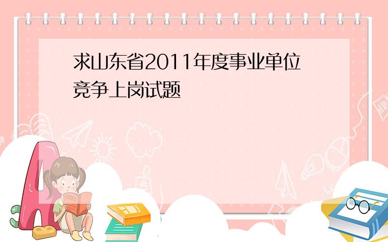 求山东省2011年度事业单位竞争上岗试题