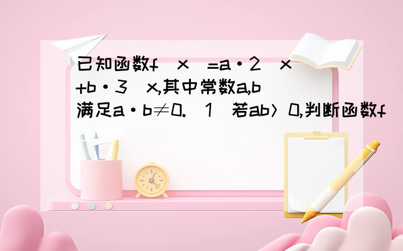 已知函数f(x)=a·2^x+b·3^x,其中常数a,b满足a·b≠0.（1）若ab＞0,判断函数f(x)的单调性；（2）若ab＜0,求f(x+1)＞f(x)时的x的取值范围.