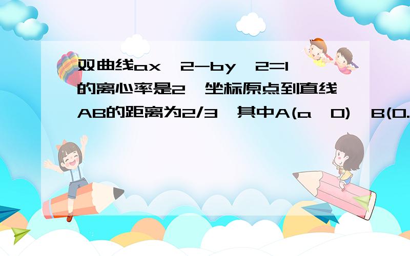 双曲线ax^2-by^2=1的离心率是2,坐标原点到直线AB的距离为2/3,其中A(a,0),B(0.-b),求双曲线方程x^2/a^2-y^2/b^2=1