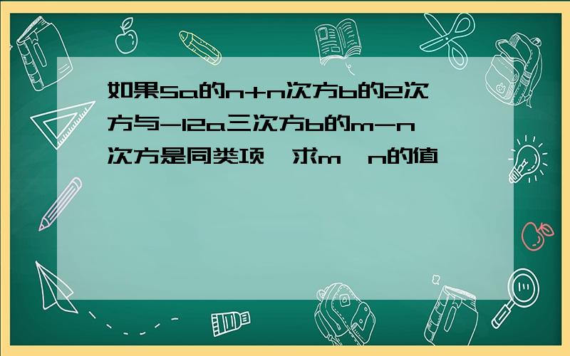 如果5a的n+n次方b的2次方与-12a三次方b的m-n次方是同类项,求m,n的值