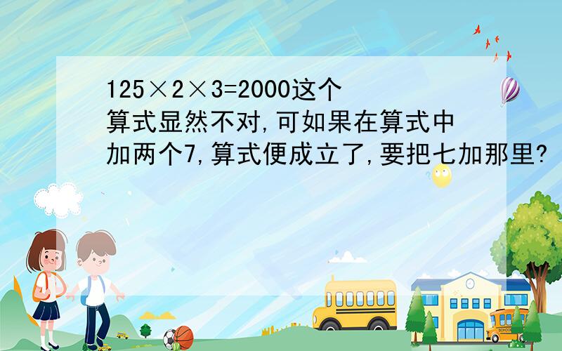 125×2×3=2000这个算式显然不对,可如果在算式中加两个7,算式便成立了,要把七加那里?