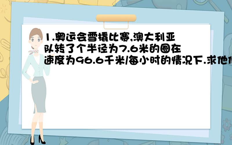 1.奥运会雪橇比赛,澳大利亚队转了个半径为7.6米的圈在速度为96.6千米/每小时的情况下.求他们的重力加速度?2.一个57g的网球（最初是静止的）,从离地面2米的高度落下.A.球的速度是多少在它