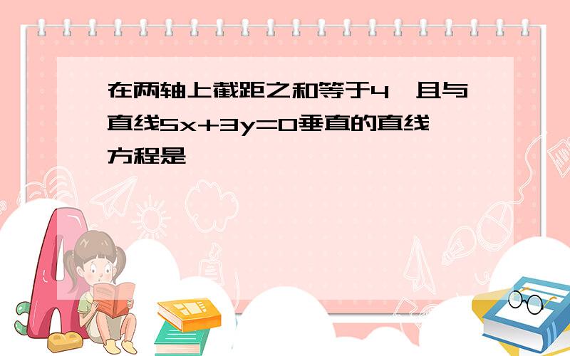 在两轴上截距之和等于4,且与直线5x+3y=0垂直的直线方程是