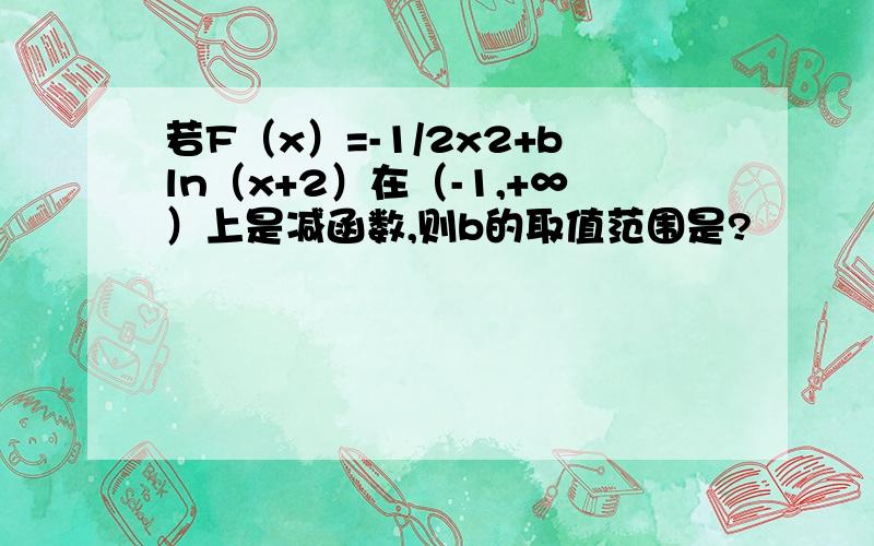 若F（x）=-1/2x2+bln（x+2）在（-1,+∞）上是减函数,则b的取值范围是?