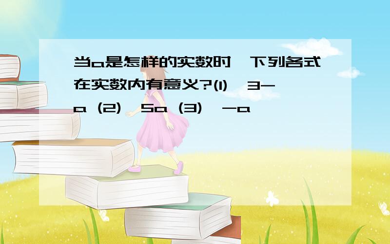 当a是怎样的实数时,下列各式在实数内有意义?(1)√3-a (2)√5a (3)√-a