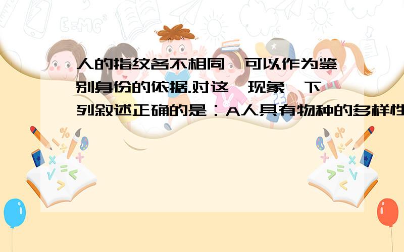 人的指纹各不相同,可以作为鉴别身份的依据.对这一现象,下列叙述正确的是：A人具有物种的多样性B人种的多样性是生物多样性的一种表现C不同的人不是同一个物种D不同的人性状存在差异