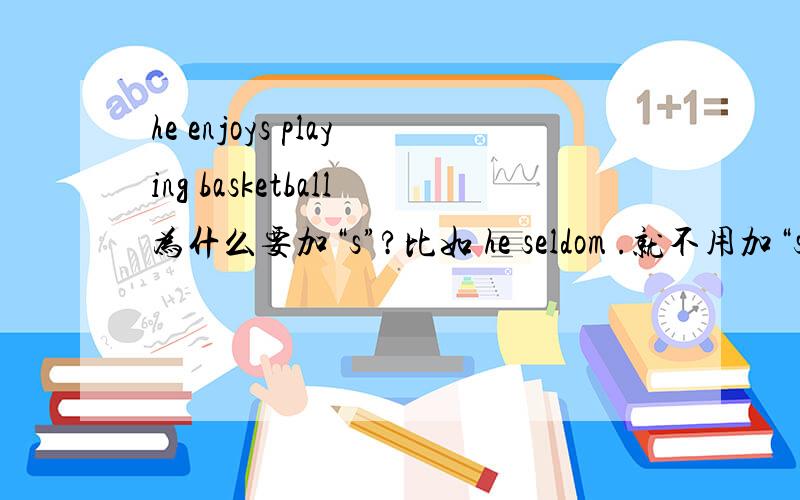 he enjoys playing basketball为什么要加“s”?比如 he seldom .就不用加“s”啊.那么到底还有什么要加