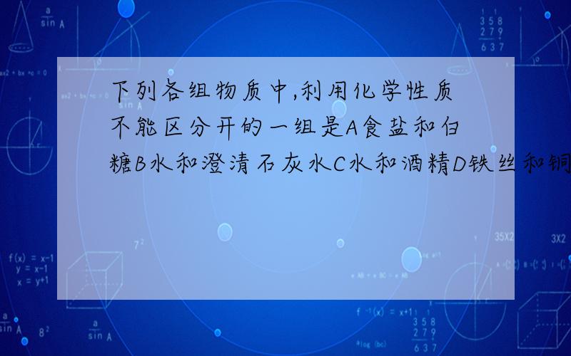 下列各组物质中,利用化学性质不能区分开的一组是A食盐和白糖B水和澄清石灰水C水和酒精D铁丝和铜丝