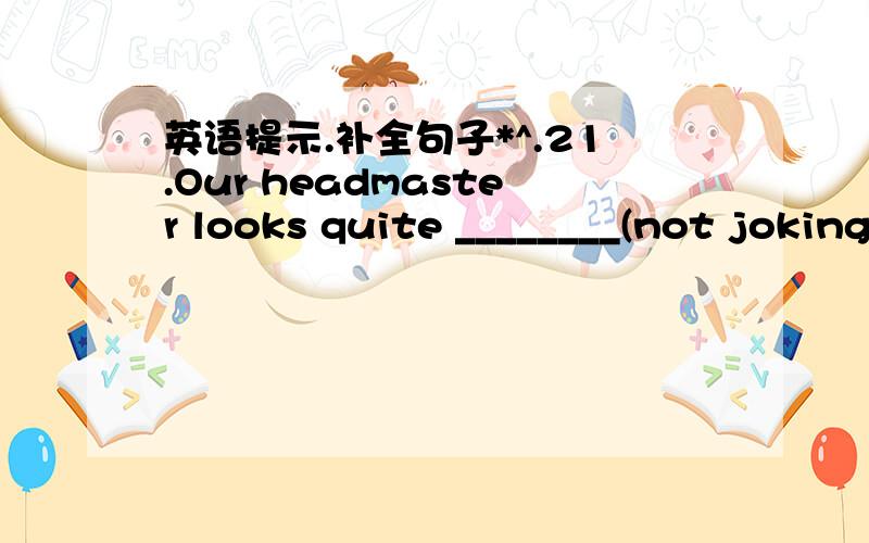 英语提示.补全句子*^.21.Our headmaster looks quite ________(not joking )today.22.Yesterday my son took part in the sports meeting at school .He was so tired that he slept the _______(complete )day .23.My younger brother was very _________(happ