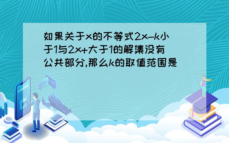 如果关于x的不等式2x-k小于1与2x+大于1的解集没有公共部分,那么k的取值范围是