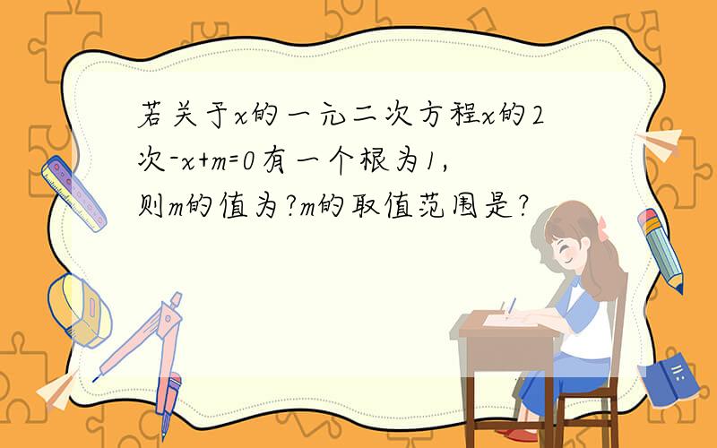 若关于x的一元二次方程x的2次-x+m=0有一个根为1,则m的值为?m的取值范围是？