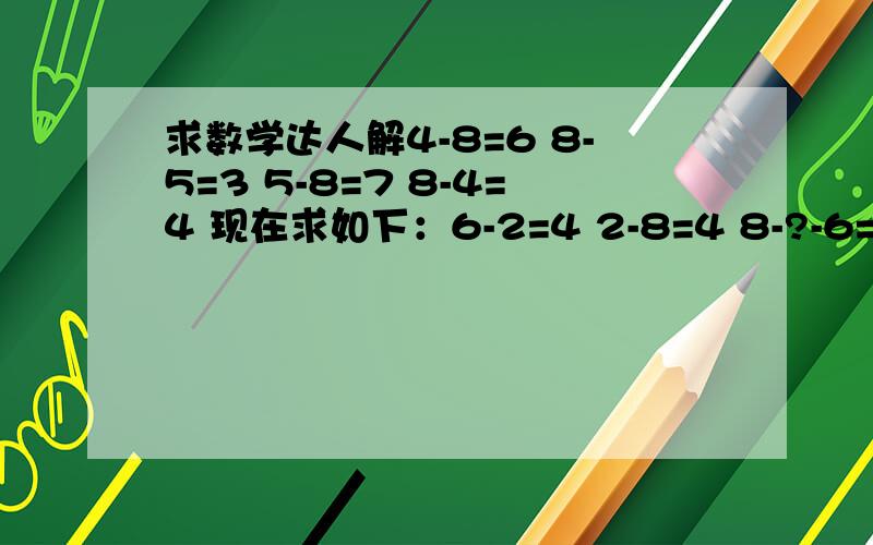 求数学达人解4-8=6 8-5=3 5-8=7 8-4=4 现在求如下：6-2=4 2-8=4 8-?-6=?其中8减的数和差职等于8.6和差职.这是有规律的.求规律解.主要求第三数减几合适.还有后俩个差是几?