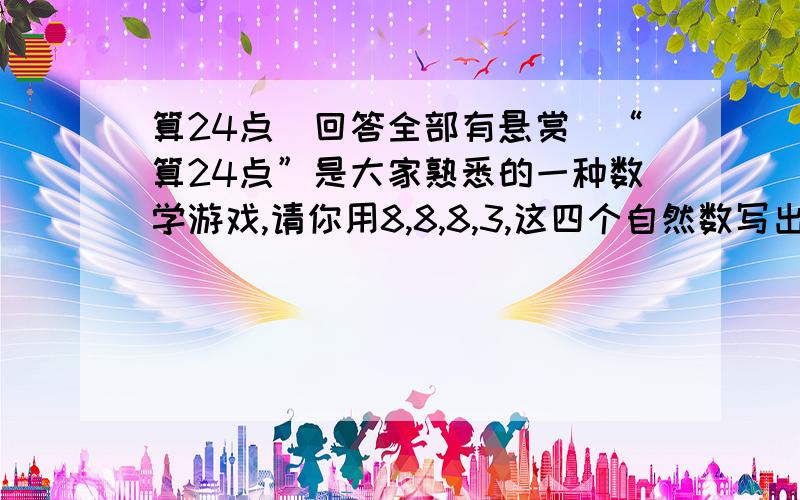 算24点（回答全部有悬赏）“算24点”是大家熟悉的一种数学游戏,请你用8,8,8,3,这四个自然数写出一个满足要求的算式：________.2.有一种“24点”的扑克牌游戏规则是：任抽四张牌,用各张牌上