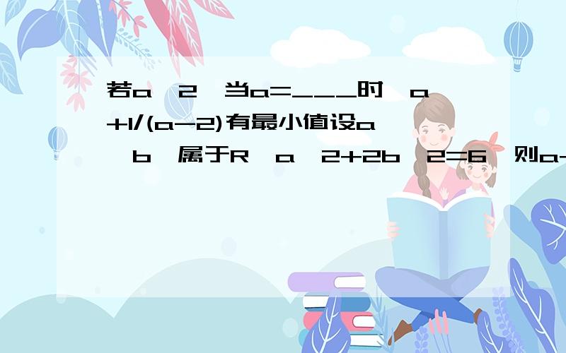 若a>2,当a=___时,a+1/(a-2)有最小值设a,b,属于R,a^2+2b^2=6,则a+b的最小值是___