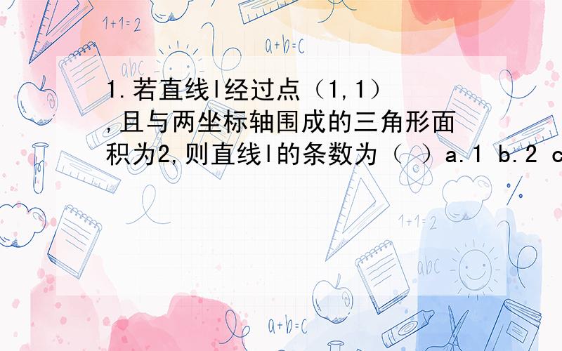 1.若直线l经过点（1,1）,且与两坐标轴围成的三角形面积为2,则直线l的条数为（ ）a.1 b.2 c.3 d.42.ax+by+c=0和2ax+2by+c+1=0表示两条平行直线的充要条件是a2+b2≠0且c≠1.为什么3.（x-y+5)+k(4x-5y-1)=0表示