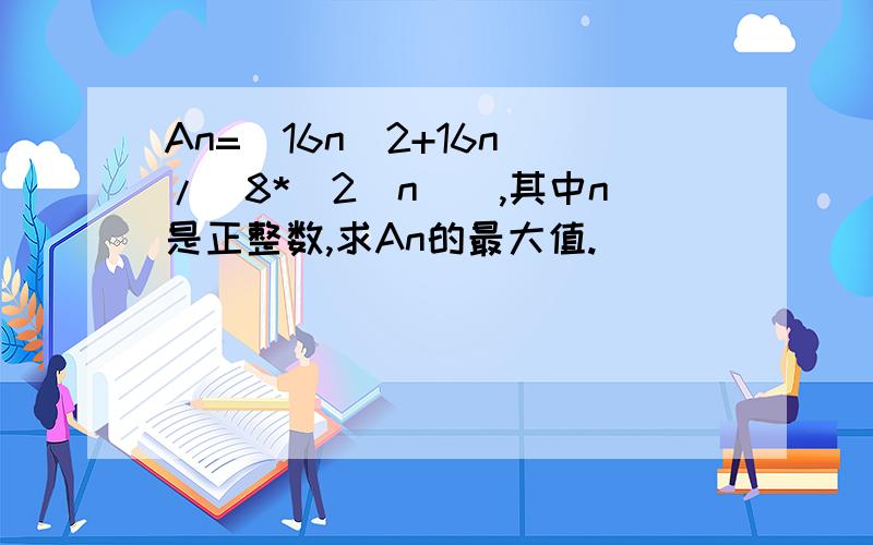 An=(16n^2+16n)/[8*(2^n)],其中n是正整数,求An的最大值.