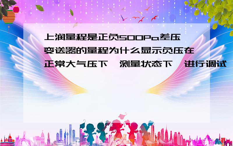 上润量程是正负500Pa差压变送器的量程为什么显示负压在正常大气压下,测量状态下,进行调试,差压变送器的显示值一直都是-1534,无法清零,数字只有在吹进正压的时候才有反应,负压没有堵,但