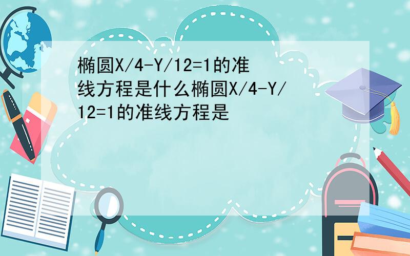 椭圆X/4-Y/12=1的准线方程是什么椭圆X/4-Y/12=1的准线方程是