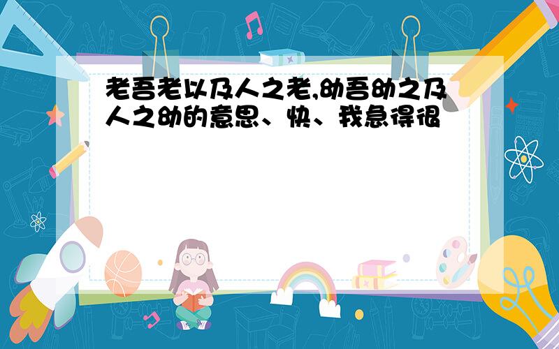 老吾老以及人之老,幼吾幼之及人之幼的意思、快、我急得很