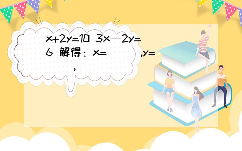 x+2y=10 3x—2y=6 解得：x=___,y=___ ,