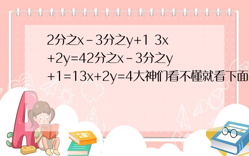 2分之x-3分之y+1 3x+2y=42分之x-3分之y+1=13x+2y=4大神们看不懂就看下面2/x-/y+1=13x+2y=4【/】是分之