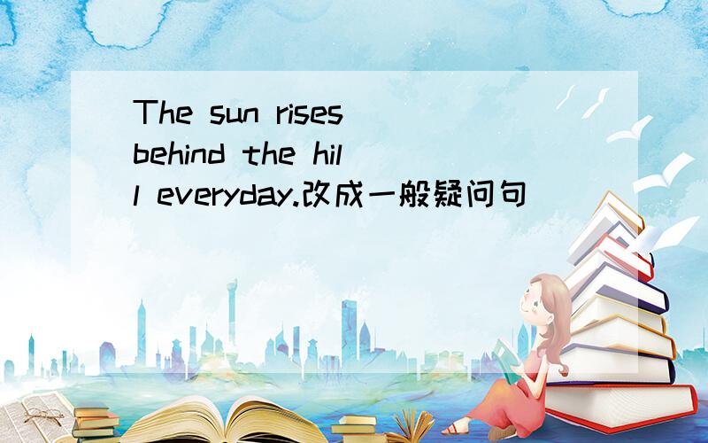 The sun rises behind the hill everyday.改成一般疑问句