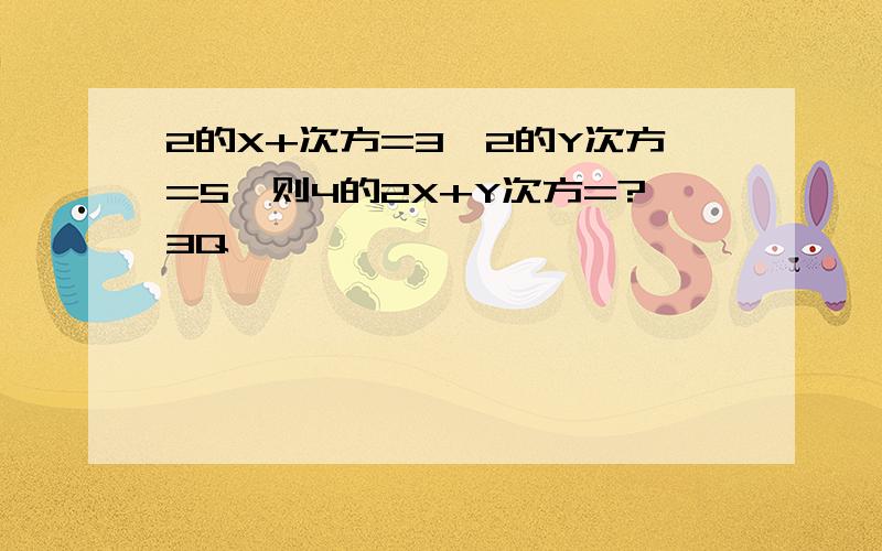 2的X+次方=3,2的Y次方=5,则4的2X+Y次方=?3Q