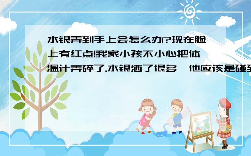 水银弄到手上会怎么办?现在脸上有红点!我家小孩不小心把体温计弄碎了.水银洒了很多,他应该是碰到了,我收拾干净后以为是没事了,今天我发现我孩脸上有红点!怎么办!是不是水银中毒啊?用