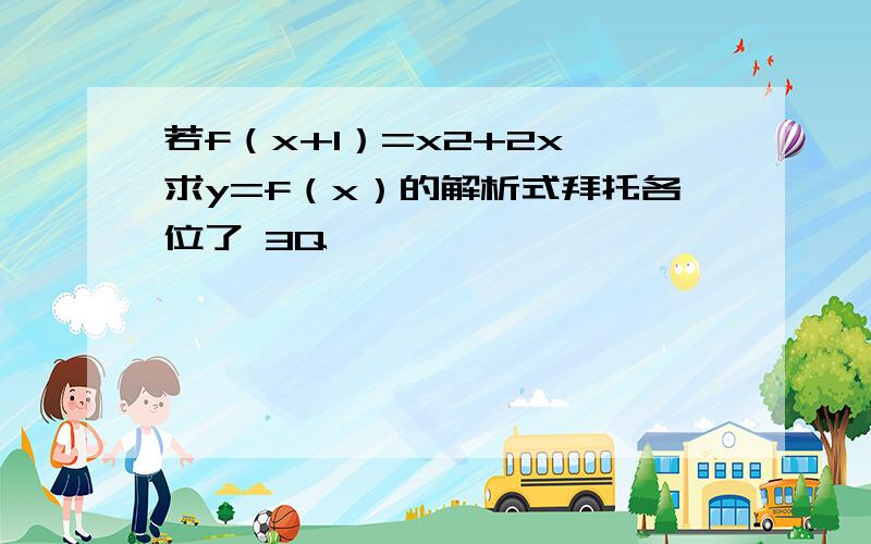 若f（x+1）=x2+2x,求y=f（x）的解析式拜托各位了 3Q