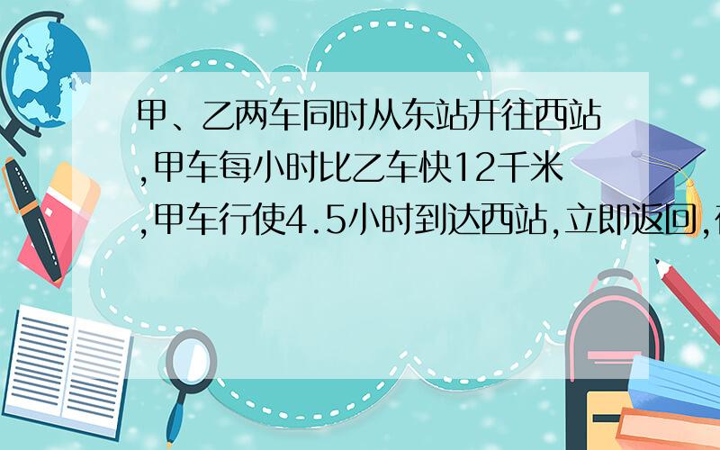 甲、乙两车同时从东站开往西站,甲车每小时比乙车快12千米,甲车行使4.5小时到达西站,立即返回,在距西站31.5千米处与乙车相遇.甲车每小时行多少千米?