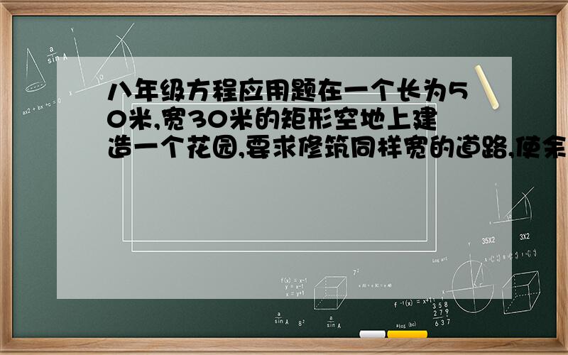 八年级方程应用题在一个长为50米,宽30米的矩形空地上建造一个花园,要求修筑同样宽的道路,使余下的部分种植花草,且使花草的总面积是整块空地的4分之3,计算路宽