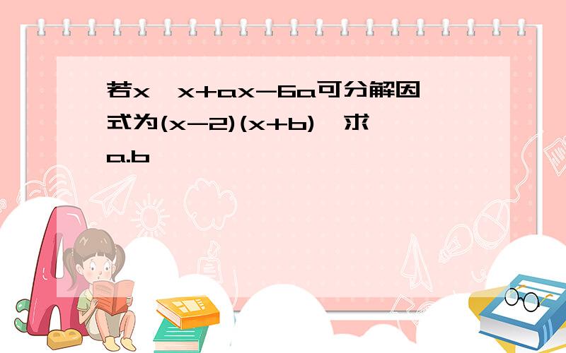 若x*x+ax-6a可分解因式为(x-2)(x+b),求a.b