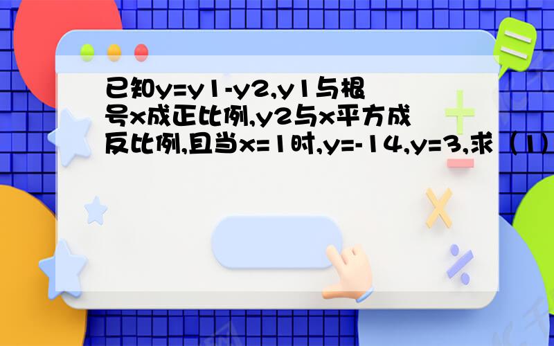 已知y=y1-y2,y1与根号x成正比例,y2与x平方成反比例,且当x=1时,y=-14,y=3,求（1) y与x之间的函数关系式（2）自变量x的取值范围.（3）当x=1\4时,y的值.